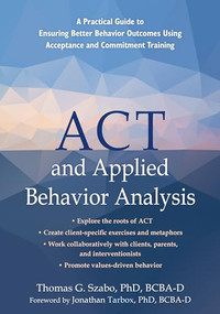 ACT and Applied Behavior Analysis (A Practical Guide to Ensuring Better Behavior Outcomes Using Acceptance and Commitment Training) by Thomas G. Szabo, Jonathan Tarbox, 9781684035816