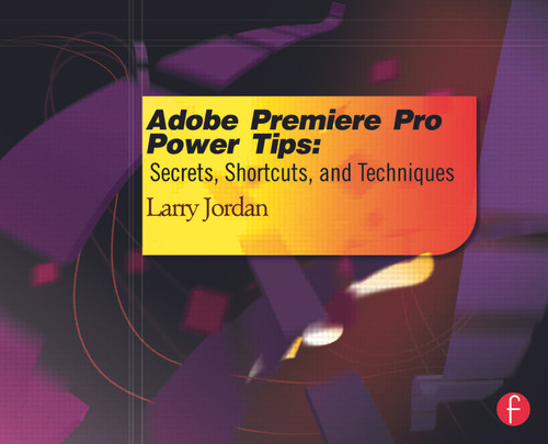 Adobe Premiere Pro Power Tips (Secrets, Shortcuts, and Techniques) by Larry Jordan, 9780415657075