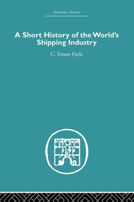 A Short History of the World's Shipping Industry by C. Ernest Fayle, 9780415612913
