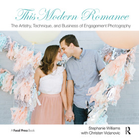 This Modern Romance: The Artistry, Technique, and Business of Engagement Photography by Stephanie Williams, Christen Vidanovic, 9780415828260