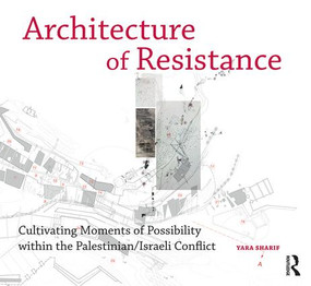 Architecture of Resistance (Cultivating Moments of Possibility within the Palestinian/Israeli Conflict) by Yara Sharif, 9781472447883