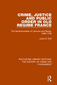 Crime, Justice and Public Order in Old Regime France (The Sénéchaussées of Libourne and Bazas, 1696-1789) by Julius R. Ruff, 9781138943582