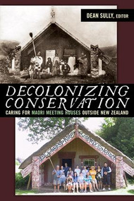 Decolonizing Conservation (Caring for Maori Meeting Houses outside New Zealand) by Dean Sully, 9781598743104