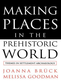 Making Places in the Prehistoric World (Themes in Settlement Archaeology) by Joanna Bruck, Melissa Goodman, 9781857287530