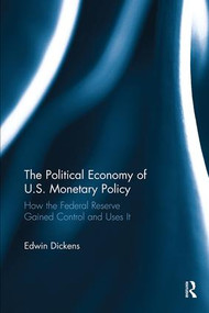 The Political Economy of U.S. Monetary Policy (How the Federal Reserve Gained Control and Uses It) by Edwin Dickens, 9781138495463