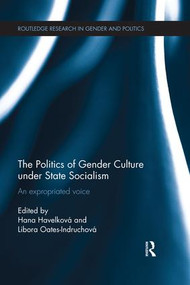 The Politics of Gender Culture under State Socialism (An Expropriated Voice) by Hana Havelková, Libora Oates-Indruchová, 9781138101470