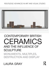 Contemporary British Ceramics and the Influence of Sculpture (Monuments, Multiples, Destruction and Display) by Laura Gray, 9781032476421