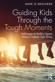 Guiding Kids Through the Tough Moments (Techniques to Build a Space Where Children Can Thrive) by Mark Le Messurier, 9781032386508