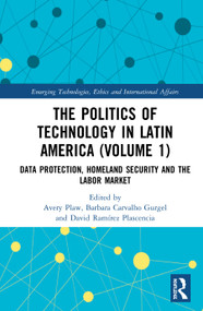 The Politics of Technology in Latin America (Volume 1) (Data Protection, Homeland Security and the Labor Market) by Avery Plaw, Barbara Carvalho Gurgel, David Ramírez Plascencia, 9780367677886