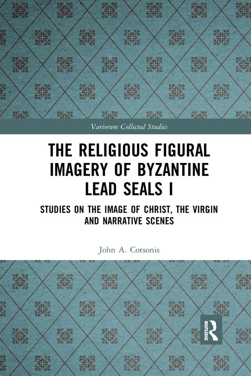 The Religious Figural Imagery of Byzantine Lead Seals I (Studies on the Image of Christ, the Virgin and Narrative Scenes) by John A. Cotsonis, 9781032336701