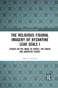 The Religious Figural Imagery of Byzantine Lead Seals I (Studies on the Image of Christ, the Virgin and Narrative Scenes) by John A. Cotsonis, 9781032336701