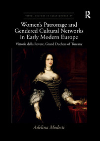 Women's Patronage and Gendered Cultural Networks in Early Modern Europe (Vittoria della Rovere, Grand Duchess of Tuscany) by Adelina Modesti, 9781032337432