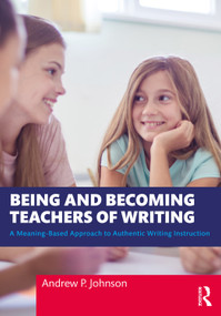 Being and Becoming Teachers of Writing (A Meaning-Based Approach to Authentic Writing Instruction) by Andrew P. Johnson, 9781032355726