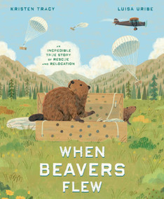 When Beavers Flew (An Incredible True Story of Rescue and Relocation) by Kristen Tracy, Luisa Uribe, 9780593647530