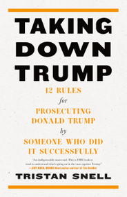 Taking Down Trump (12 Rules for Prosecuting Donald Trump by Someone Who Did It Successfully) by Tristan Snell, 9781685891251
