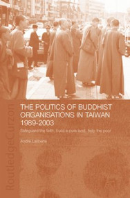 The Politics of Buddhist Organizations in Taiwan, 1989-2003 (Safeguard the Faith, Build a Pure Land, Help the Poor) - 9781138819399 by André Laliberté, 9781138819399