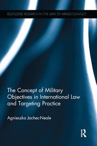The Concept of Military Objectives in International Law and Targeting Practice by Agnieszka Jachec-Neale, 9781138242708