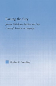 Parsing the City (Jonson, Middleton, Dekker, and City Comedy's London as Language) by Heather Easterling, 9780415541879