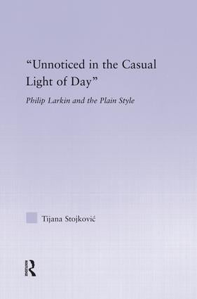 Unnoticed in the Casual Light of Day (Phillip Larkin and the Plain Style) by Tijana Stojkovic, 9781138833302