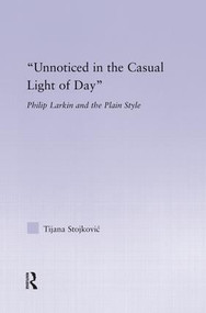 Unnoticed in the Casual Light of Day (Phillip Larkin and the Plain Style) by Tijana Stojkovic, 9781138833302