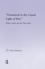 Unnoticed in the Casual Light of Day (Phillip Larkin and the Plain Style) by Tijana Stojkovic, 9781138833302