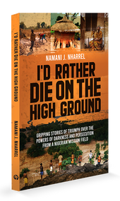 I'd Rather Die on the High Ground (Gripping Stories of Triumph Over the Powers of Darkness and Persecution From a Nigerian Mission Field) by Namani J Nharrel, 9781594528637