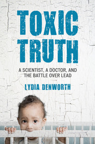 Toxic Truth (A Scientist, a Doctor, and the Battle over Lead) by Lydia Denworth, 9780807000328