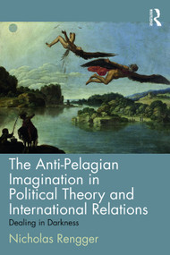 The Anti-Pelagian Imagination in Political Theory and International Relations (Dealing in Darkness) by Nicholas Rengger, 9780415704144
