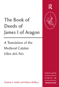The Book of Deeds of James I of Aragon (A Translation of the Medieval Catalan Llibre dels Fets) by Damian J. Smith, Helena Buffery, 9781409401506