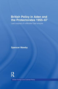 British Policy in Aden and the Protectorates 1955-67 (Last Outpost of a Middle East Empire) by Spencer Mawby, 9781138867772