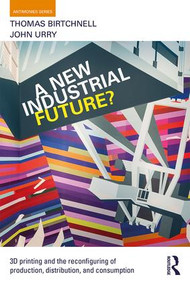 A New Industrial Future? (3D Printing and the Reconfiguring of Production, Distribution, and Consumption) by Thomas Birtchnell, John Urry, 9781138022928