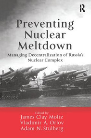 Preventing Nuclear Meltdown (Managing Decentralization of Russia's Nuclear Complex) by James Clay Moltz, Vladimir A. Orlov, Adam N. Stulberg, 9781138278103