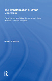 The Transformation of Urban Liberalism (Party Politics and Urban Governance in Late Nineteenth-Century England) by James Moore, 9781138357617
