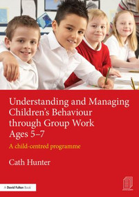 Understanding and Managing Children's Behaviour through Group Work Ages 5-7 (A child-centred programme) by Cath Hunter, 9781138792500