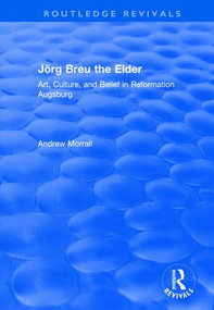 Jörg Breu the Elder (Art, Culture, and Belief in Reformation Augsburg) by Andrew Morrall, 9781138723207