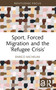 Sport, Forced Migration and the 'Refugee Crisis' by Enrico Michelini, 9781032441412