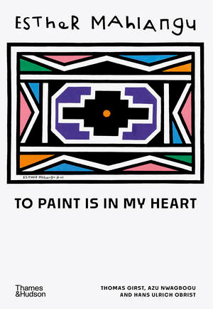Esther Mahlangu (To Paint is in My Heart) by Thomas Girst, Azu Nwagbogu, Hans Ulrich Obrist, Nontobeko Ntombela, Pitika Ntuli, Thebe Magugu, 9780500028124
