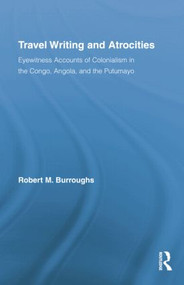 Travel Writing and Atrocities (Eyewitness Accounts of Colonialism in the Congo, Angola, and the Putumayo) by Robert M. Burroughs, 9781138868892