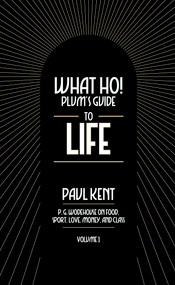 What Ho! Plum's Guide to Life - Volume 1: P.G. Wodehouse on Food, Sport, Love, Money, and Class (Food, Sport, Love, Money,and Class) by Paul Kent, 9781948585774