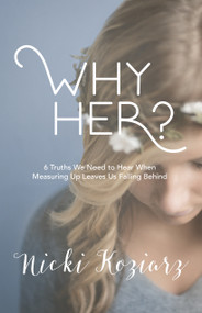 Why Her? (6 Truths We Need to Hear When Measuring Up Leaves Us Falling Behind) by Nicki Koziarz, 9781462750887