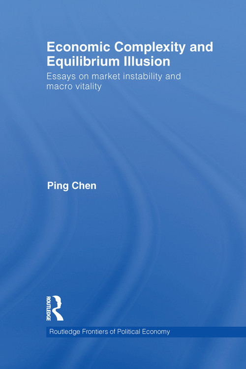Economic Complexity and Equilibrium Illusion (Essays on market instability and macro vitality) by Ping Chen, 9780415746847