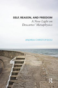 Self, Reason, and Freedom (A New Light on Descartes' Metaphysics) by Andrea Christofidou, 9781138283060