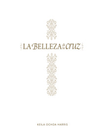 La belleza de la cruz - Estudio bíblico (Contempla la gloriosa obra de Cristo) (Spanish Edition) by Keila Ochoa Harris, 9781087769790