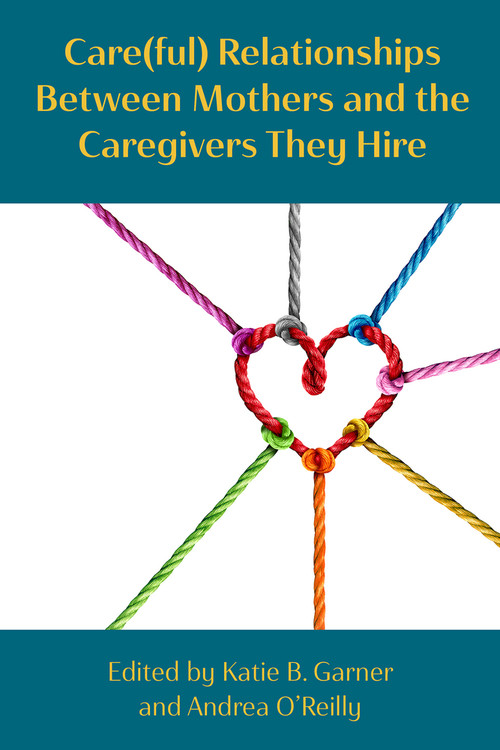Care(ful) Relationships between Mothers and the Caregivers They Hire by Katie Bodendorfer Garner, Andrea O'Reilly, 9781772584660