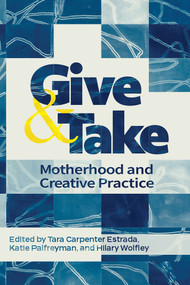 Give and Take: (Motherhood and Creative Practice) by Hilary Wolfley, Katie Palfreyman, Tara Carpenter Estrada, 9781772584882