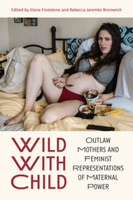 Wild With Child (Outlaw Mothers and Feminist Representations of Maternal Power) by Elana Finestone, Rebecca Jaremko Bromwich, 9781772584929
