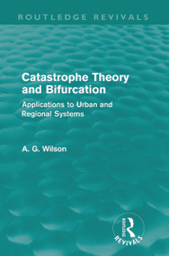 Catastrophe Theory and Bifurcation (Routledge Revivals) (Applications to Urban and Regional Systems) by Alan Wilson, 9780415687966