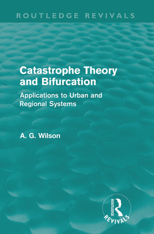 Catastrophe Theory and Bifurcation (Routledge Revivals) (Applications to Urban and Regional Systems) by Alan Wilson, 9780415687966