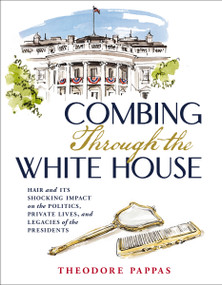 Combing Through the White House (Hair and Its Shocking Impact on the Politics, Private Lives, and Legacies of the Presidents) by Theodore Pappas, 9781400246151