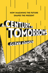 A Century of Tomorrows (How Imagining the Future Shapes the Present) by Glenn Adamson, 9781639730230